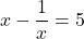 \[x-\frac{1}{x}=5\]