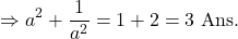 \[\Rightarrow a^2+\frac{1}{a^2}=1+2=3 \text { Ans. }\]