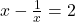 \quad x-\frac{1}{x}=2